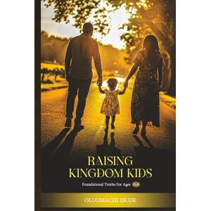 Ibude, Oluomachi Raising Kingdom Kids: A Christian Parenting Guide for Early Childhood Ibude, Oluomachi Raising Kingdom Kids: A Christian Parenting Guide for Early Childhood