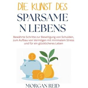 Reid, Morgan Die Kunst des sparsamen Lebens: Bewährte Schritte zur Beseitigung von Schulden, zum Aufbau von Vermögen mit minimalem Stress und für ein glücklicheres Leben Reid, Morgan Die Kunst des sparsamen Lebens: Bewährte Schritte zur Beseitigung von Schulden, zum Aufbau von Vermögen mit minimalem Stress und für ein glücklicheres Leben