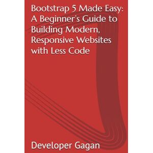 Gagan, Developer Bootstrap 5 Made Easy: A Beginner’s Guide to Building Modern, Responsive Websites with Less Code Gagan, Developer Bootstrap 5 Made Easy: A Beginner’s Guide to Building Modern, Responsive Websites with Less Code