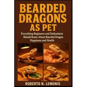 N. LEMONIS, ROBERTO BEARDED DRAGONS AS PET: Everything Beginners and Enthusiasts Should Know About Bearded Dragon Happiness and Health N. LEMONIS, ROBERTO BEARDED DRAGONS AS PET: Everything Beginners and Enthusiasts Should Know About Bearded Dragon Happiness and Health