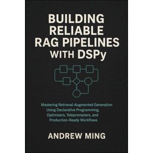 Ming, Andrew Building Reliable RAG Pipelines with DSPy: Mastering Retrieval-Augmented Generation Using Declarative Programming, Optimizers, Teleprompters, and Production-Ready Workflows Ming, Andrew Building Reliable RAG Pipelines with DSPy: Mastering Retrieval-Augmented Generation Using Declarative Programming, Optimizers, Teleprompters, and Production-Ready Workflows