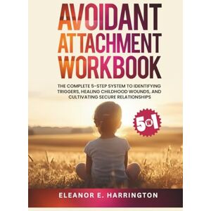 Harrington, Eleanor E. Avoidant Attachment Workbook 5 in 1: The Complete 5-Step System to Identifying Triggers, Healing Childhood Wounds, and Cultivating Secure Relationships Harrington, Eleanor E. Avoidant Attachment Workbook 5 in 1: The Complete 5-Step System to Identifying Triggers, Healing Childhood Wounds, and Cultivating Secure Relationships