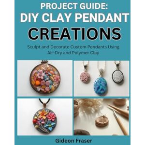 Fraser, Gideon PROJECT GUIDE: DIY CLAY PENDANT CREATIONS: Sculpt and Decorate Custom Pendants Using Air-Dry and Polymer Clay Fraser, Gideon PROJECT GUIDE: DIY CLAY PENDANT CREATIONS: Sculpt and Decorate Custom Pendants Using Air-Dry and Polymer Clay