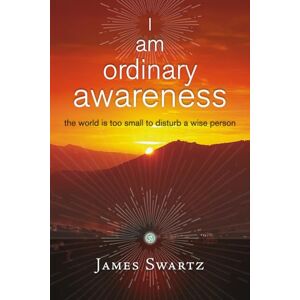 Swartz, James I Am Ordinary Awareness: The World Is Too Small to Disturb a Wise Person Swartz, James I Am Ordinary Awareness: The World Is Too Small to Disturb a Wise Person