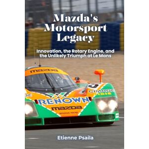 Psaila, Etienne Mazda's Motorsport Legacy: Innovation, the Rotary Engine, and the Unlikely Triumph at Le Mans Psaila, Etienne Mazda's Motorsport Legacy: Innovation, the Rotary Engine, and the Unlikely Triumph at Le Mans