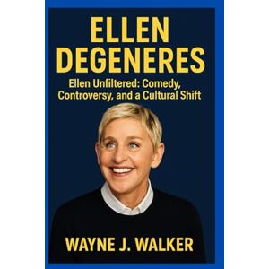 J. Walker, Wayne Ellen DeGeneres: Ellen Unfiltered: Comedy, Controversy and a Cultural Shift J. Walker, Wayne Ellen DeGeneres: Ellen Unfiltered: Comedy, Controversy and a Cultural Shift