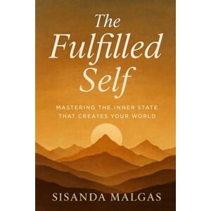 Malgas, Sisanda The Fulfilled Self: Mastering the Inner State That Creates Your World Malgas, Sisanda The Fulfilled Self: Mastering the Inner State That Creates Your World