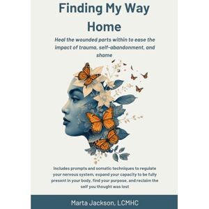 Jackson Finding My Way Home: Heal the wounded parts within to ease the impact of trauma, self-abandonment, and shame Jackson Finding My Way Home: Heal the wounded parts within to ease the impact of trauma, self-abandonment, and shame