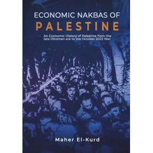 El-Kurd, Maher Economic Nakbas of Palestine: An Economic History of Palestine from the late Ottoman era to the October 2023 War El-Kurd, Maher Economic Nakbas of Palestine: An Economic History of Palestine from the late Ottoman era to the October 2023 War