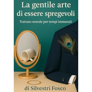 Silvestri, Fosco La gentile arte di essere spregevoli: Trattato morale per tempi immorali Silvestri, Fosco La gentile arte di essere spregevoli: Trattato morale per tempi immorali