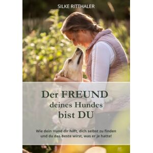 Ritthaler, Silke Der Freund deines Hundes bist Du: Wie dein Hund dir hilft, dich selbst zu finden und du das Beste wirst, was er je hatte! Ritthaler, Silke Der Freund deines Hundes bist Du: Wie dein Hund dir hilft, dich selbst zu finden und du das Beste wirst, was er je hatte!