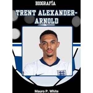 White, Mauro P. BIOGRAFÍA DE TRENTO ALEXANDER-ARNOLD: Reescribiendo el rol del lateral derecho, un pase a la vez (Pitch Legends: The Stories Behind Football’s Greatest Icons) White, Mauro P. BIOGRAFÍA DE TRENTO ALEXANDER-ARNOLD: Reescribiendo el rol del lateral derecho, un pase a la vez (Pitch Legends: The Stories Behind Football’s Greatest Icons)