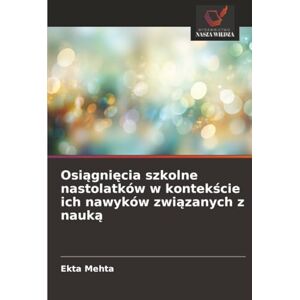 Mehta, Ekta Osiągnięcia szkolne nastolatków w kontekście ich nawyków związanych z nauką Mehta, Ekta Osiągnięcia szkolne nastolatków w kontekście ich nawyków związanych z nauką