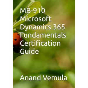 Vemula, Anand MB-910 Microsoft Dynamics 365 Fundamentals Certification Guide Vemula, Anand MB-910 Microsoft Dynamics 365 Fundamentals Certification Guide