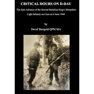 Shergold, David Critical Hours on D-Day: The Epic Advance of the Second Battalion King’s Shropshire Light Infantry on Caen on 6 June 1944 Shergold, David Critical Hours on D-Day: The Epic Advance of the Second Battalion King’s Shropshire Light Infantry on Caen on 6 June 1944