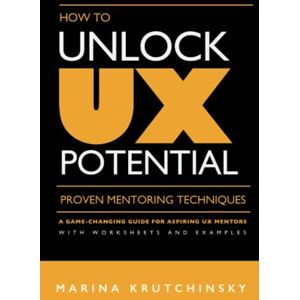 Marina How to Unlock UX Potential: Proven Mentoring Techniques: A game-changing guide for aspiring UX mentors, with worksheets and examples Marina How to Unlock UX Potential: Proven Mentoring Techniques: A game-changing guide for aspiring UX mentors, with worksheets and examples