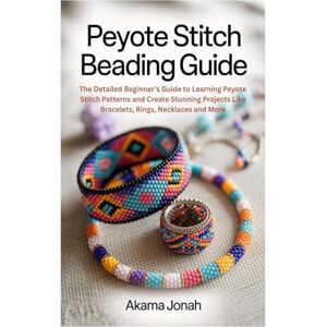 Jonah, Akama Peyote Stitch Beading Guide: The Detailed Beginner’s Guide to Learning Peyote Stitch Patterns and Create Stunning Projects Like Bracelets, Rings, Necklaces and More Jonah, Akama Peyote Stitch Beading Guide: The Detailed Beginner’s Guide to Learning Peyote Stitch Patterns and Create Stunning Projects Like Bracelets, Rings, Necklaces and More