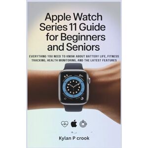 P.crook, Kylan Apple Watch Series 11 Guide for Beginners and Seniors: Everything You Need to Know About Battery Life, Fitness Tracking, Health Monitoring, and the Latest Features P.crook, Kylan Apple Watch Series 11 Guide for Beginners and Seniors: Everything You Need to Know About Battery Life, Fitness Tracking, Health Monitoring, and the Latest Features