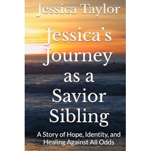 Taylor Jessica’s Journey as a Savior Sibling: A Story of Hope, Identity, and Healing Against All Odds: A Story of Hope, Identity, and Healing Against All Odds Taylor Jessica’s Journey as a Savior Sibling: A Story of Hope, Identity, and Healing Against All Odds: A Story of Hope, Identity, and Healing Against All Odds