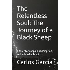 Garcia, Carlos The Relentless Soul: The Journey of a Black Sheep: A true story of pain, redemption, and unbreakable spirit. Garcia, Carlos The Relentless Soul: The Journey of a Black Sheep: A true story of pain, redemption, and unbreakable spirit.