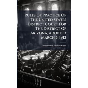 Rules Of Practice Of The United States District Court For The District Of Arizona, Adopted March 5, 1912 Rules Of Practice Of The United States District Court For The District Of Arizona, Adopted March 5, 1912