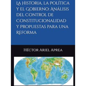 Aprea, Héctor Ariel La Historia, la Política y el Gobierno: Análisis del Control de Constitucionalidad y Propuestas para una Reforma Aprea, Héctor Ariel La Historia, la Política y el Gobierno: Análisis del Control de Constitucionalidad y Propuestas para una Reforma