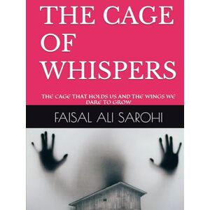 SAROHI, Mr. FAISAL ALI THE CAGE OF WHISPERS: THE CAGE THAT HOLDS US AND THE WINGS WE DARE TO GROW SAROHI, Mr. FAISAL ALI THE CAGE OF WHISPERS: THE CAGE THAT HOLDS US AND THE WINGS WE DARE TO GROW