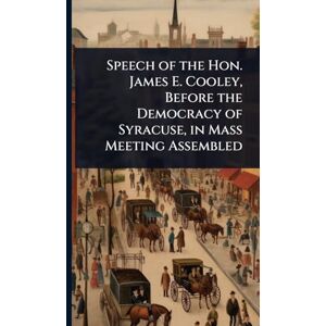 TBD Speech of the Hon. James E. Cooley, Before the Democracy of Syracuse, in Mass Meeting Assembled TBD Speech of the Hon. James E. Cooley, Before the Democracy of Syracuse, in Mass Meeting Assembled