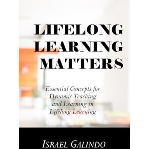 Galindo, Dr. Israel Lifelong Learning Matters: Essential Concepts for Dynamic Teaching and Learning in Lifelong Learning Galindo, Dr. Israel Lifelong Learning Matters: Essential Concepts for Dynamic Teaching and Learning in Lifelong Learning