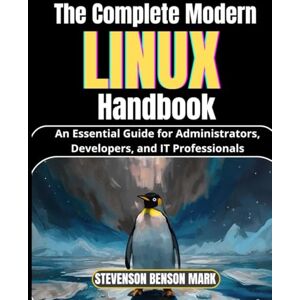 MARK, STEVENSON BENSON The Complete Modern LINUX Handbook: An Essential Guide for Administrators, Developers, and IT Professionals MARK, STEVENSON BENSON The Complete Modern LINUX Handbook: An Essential Guide for Administrators, Developers, and IT Professionals
