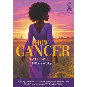 Walker, Brittany How Cancer Saved My Life: A Story on How a Cancer Diagnosis Helped Me Find Purpose in My Walk with Christ Walker, Brittany How Cancer Saved My Life: A Story on How a Cancer Diagnosis Helped Me Find Purpose in My Walk with Christ