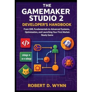 D. Wynn, Robert The GameMaker Studio 2 Developer's Handbook: From GML Fundamentals to Advanced Systems, Optimization, and Launching Your First Market-Ready Game D. Wynn, Robert The GameMaker Studio 2 Developer's Handbook: From GML Fundamentals to Advanced Systems, Optimization, and Launching Your First Market-Ready Game