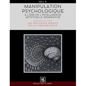 Delta Zero, Nell B. - Manipulation psychologique à l’ère de l’intelligence artificielle générative: Les nouveaux enjeux de la cybersécurité Delta Zero, Nell B. - Manipulation psychologique à l’ère de l’intelligence artificielle générative: Les nouveaux enjeux de la cybersécurité