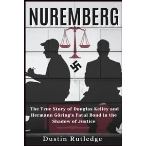 Rutledge, Dustin Nuremberg: The True Story of Douglas Kelley and Hermann Göring's Fatal Bond in the Shadow of Justice Rutledge, Dustin Nuremberg: The True Story of Douglas Kelley and Hermann Göring's Fatal Bond in the Shadow of Justice