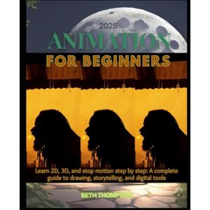 Thompson, Beth Animation for Beginners 2025: Learn 2D, 3D, and Stop Motion Step by Step: A Complete Guide to Drawing, Storytelling, and Digital Tools Thompson, Beth Animation for Beginners 2025: Learn 2D, 3D, and Stop Motion Step by Step: A Complete Guide to Drawing, Storytelling, and Digital Tools