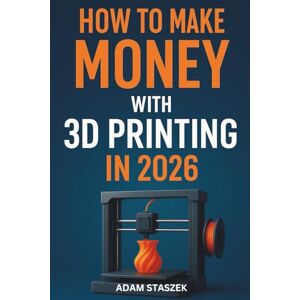 Staszek, Adam HOW TO MAKE MONEY WITH 3D PRINTING IN 2026: A Practical Guide to Building a Profitable 3D Printing Business from Home Staszek, Adam HOW TO MAKE MONEY WITH 3D PRINTING IN 2026: A Practical Guide to Building a Profitable 3D Printing Business from Home