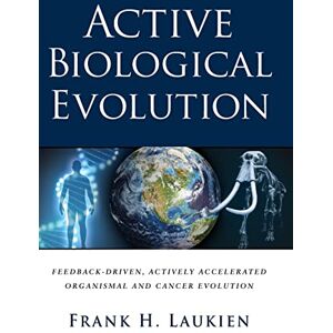 Laukien, Frank H Active Biological Evolution: Feedback-Driven, Actively Accelerated Organismal and Cancer Evolution Laukien, Frank H Active Biological Evolution: Feedback-Driven, Actively Accelerated Organismal and Cancer Evolution