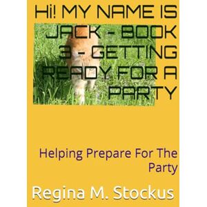 Stockus, Regina M. Hi! MY NAME IS JACK BOOK 3 GETTING READY FOR A PARTY: Helping Prepare For The Party Stockus, Regina M. Hi! MY NAME IS JACK BOOK 3 GETTING READY FOR A PARTY: Helping Prepare For The Party