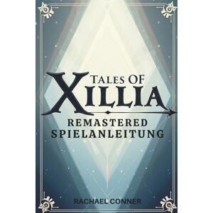 CONNER, RACHAEL TALES OF XILLIA REMASTERED SPIELANLEITUNG: Entdecke die Charakterentwicklung, Kampftechniken und alle Möglichkeiten nach dem Spiel CONNER, RACHAEL TALES OF XILLIA REMASTERED SPIELANLEITUNG: Entdecke die Charakterentwicklung, Kampftechniken und alle Möglichkeiten nach dem Spiel