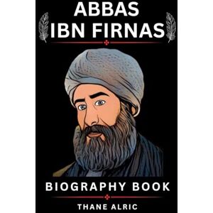 ALRIC, THANE ABBAS IBN FIRNAS: A Biography of Islamic Golden Age Pioneer who Inspired Early Aviation and Engineering History in Córdoba ALRIC, THANE ABBAS IBN FIRNAS: A Biography of Islamic Golden Age Pioneer who Inspired Early Aviation and Engineering History in Córdoba