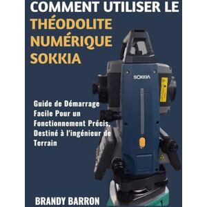 Barron, Brandy COMMENT UTILISER LE THÉODOLITE NUMÉRIQUE SOKKIA: Guide de démarrage facile pour un fonctionnement précis, destiné à l'ingénieur de terrain Barron, Brandy COMMENT UTILISER LE THÉODOLITE NUMÉRIQUE SOKKIA: Guide de démarrage facile pour un fonctionnement précis, destiné à l'ingénieur de terrain