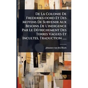 De La Colonie De Frederiks-oord Et Des Moyens De Subvenir Aux Besoins De L'indigence Par Le DÃ(c)frichement Des Terres Vagues Et Incultes, Traduction ...... De La Colonie De Frederiks-oord Et Des Moyens De Subvenir Aux Besoins De L'indigence Par Le DÃ(c)frichement Des Terres Vagues Et Incultes, Traduction ......