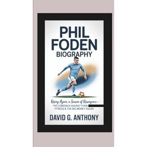 G. Anthony, David PHIL FODEN BIOGRAPHY: Rising Again, A Season of Resurgence — The Comeback Against Form, Fitness & the Big Money Squad G. Anthony, David PHIL FODEN BIOGRAPHY: Rising Again, A Season of Resurgence — The Comeback Against Form, Fitness & the Big Money Squad
