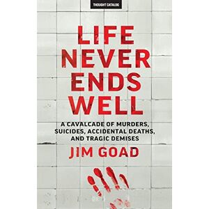 Goad, Jim Life Never Ends Well: A Cavalcade of Murders, Suicides, Accidental Deaths, & Tra Goad, Jim Life Never Ends Well: A Cavalcade of Murders, Suicides, Accidental Deaths, & Tra