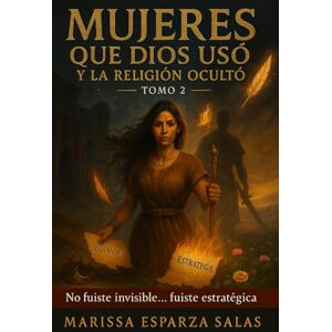 Esparza Salas, Marissa MUJERES QUE DIOS USÓ Y LA RELIGIÓN OCULTÓ TOMO 2: “No fuiste invisible… fuiste estratégica” Esparza Salas, Marissa MUJERES QUE DIOS USÓ Y LA RELIGIÓN OCULTÓ TOMO 2: “No fuiste invisible… fuiste estratégica”