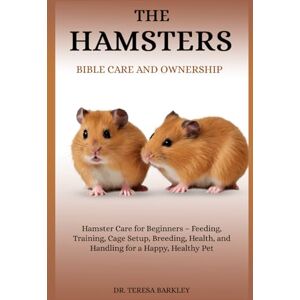BARKLEY, DR. TERESA THE HAMSTER’S BIBLE CARE AND OWNERSHIP: Hamster Care for Beginners – Feeding, Training, Cage Setup, Breeding, Health, and Handling for a Happy, Healthy Pet BARKLEY, DR. TERESA THE HAMSTER’S BIBLE CARE AND OWNERSHIP: Hamster Care for Beginners – Feeding, Training, Cage Setup, Breeding, Health, and Handling for a Happy, Healthy Pet