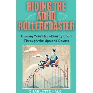 Hale, Charlotte Riding the ADHD Rollercoaster: Guiding Your High-Energy Child Through the Ups and Downs Hale, Charlotte Riding the ADHD Rollercoaster: Guiding Your High-Energy Child Through the Ups and Downs