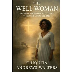 Andrews-Walters, Chiquita The Well Woman: Finding Strength and Grace through Life’s Storms Andrews-Walters, Chiquita The Well Woman: Finding Strength and Grace through Life’s Storms