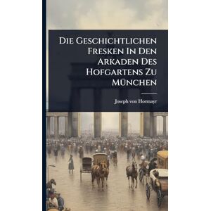 Hormayr, Joseph Von Die Geschichtlichen Fresken In Den Arkaden Des Hofgartens Zu MÃ1/4nchen Hormayr, Joseph Von Die Geschichtlichen Fresken In Den Arkaden Des Hofgartens Zu MÃ1/4nchen