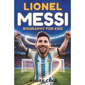Cole, Andre Lionel Messi Biography for kids: The Inspiring Story of How a Small Boy from Argentina Became Soccer’s Greatest Star, Sharing 26 Life Lessons on Teamwork, Talent, and Courage for Kids Cole, Andre Lionel Messi Biography for kids: The Inspiring Story of How a Small Boy from Argentina Became Soccer’s Greatest Star, Sharing 26 Life Lessons on Teamwork, Talent, and Courage for Kids